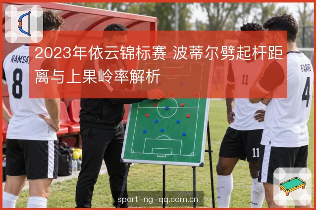 2023年依云锦标赛 波蒂尔劈起杆距离与上果岭率解析