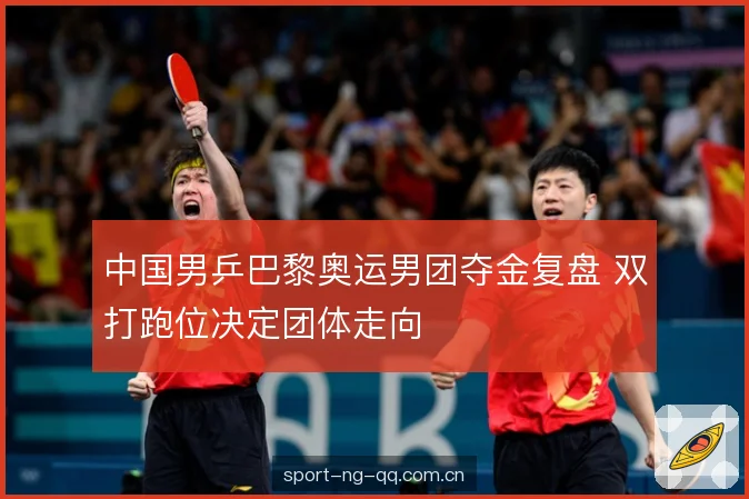 中国男乒巴黎奥运男团夺金复盘 双打跑位决定团体走向 中国男乒巴黎奥运男团夺金复盘 双打跑位决定团体走向