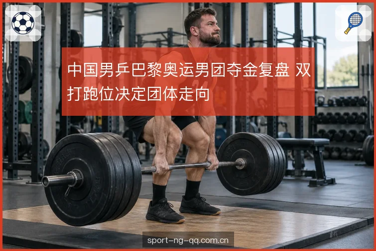 中国男乒巴黎奥运男团夺金复盘 双打跑位决定团体走向