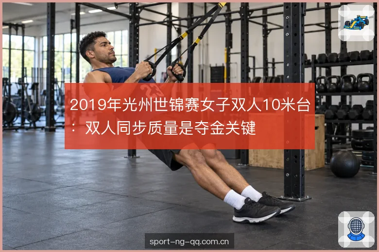 2019年光州世锦赛女子双人10米台：双人同步质量是夺金关键