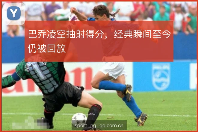巴乔凌空抽射得分,经典瞬间至今仍被回放 巴乔凌空抽射得分,经典瞬间至今仍被回放