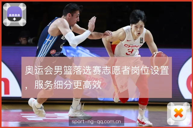 奥运会男篮落选赛志愿者岗位设置,服务细分更高效 奥运会男篮落选赛志愿者岗位设置,服务细分更高效
