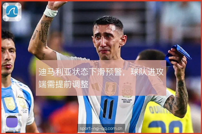迪马利亚状态下滑预警,球队进攻端需提前调整 迪马利亚状态下滑预警,球队进攻端需提前调整