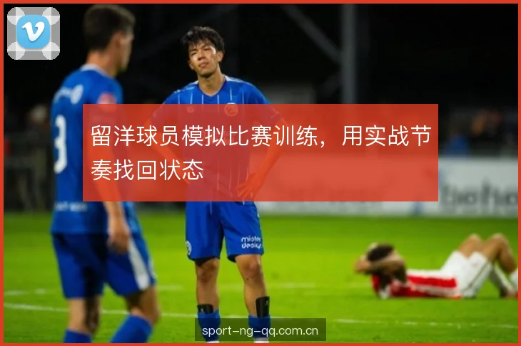 留洋球员模拟比赛训练，用实战节奏找回状态